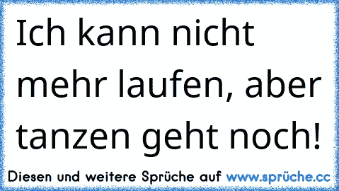 Ich kann nicht mehr laufen, aber tanzen geht noch! ♫