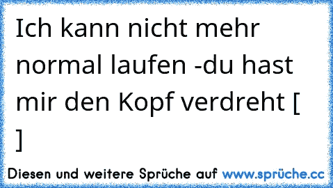 Ich kann nicht mehr normal laufen -
du hast mir den Kopf verdreht [ ♥ ]