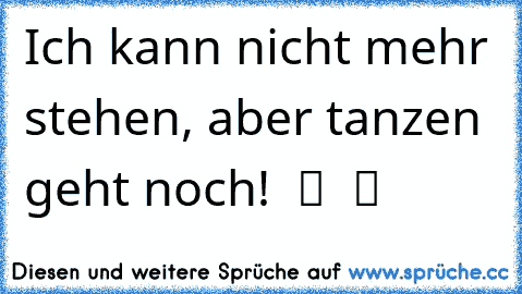 Ich kann nicht mehr stehen, aber tanzen geht noch!  ツ ♫ ツ