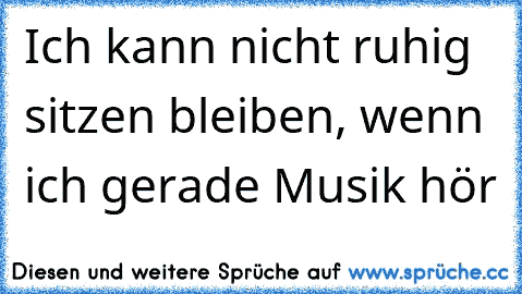 Ich kann nicht ruhig sitzen bleiben, wenn ich gerade Musik hör