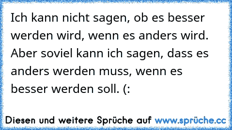 Ich kann nicht sagen, ob es besser werden wird, wenn es anders wird. Aber soviel kann ich sagen, dass es anders werden muss, wenn es besser werden soll. (: