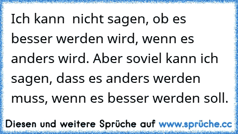 Ich kann  nicht sagen, ob es besser werden wird, wenn es anders wird. Aber soviel kann ich sagen, dass es anders werden muss, wenn es besser werden soll.