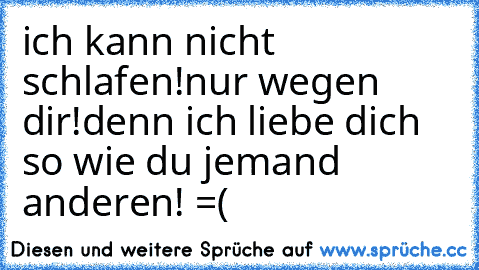 ich kann nicht schlafen!
nur wegen dir!
denn ich liebe dich so wie du jemand anderen! =(