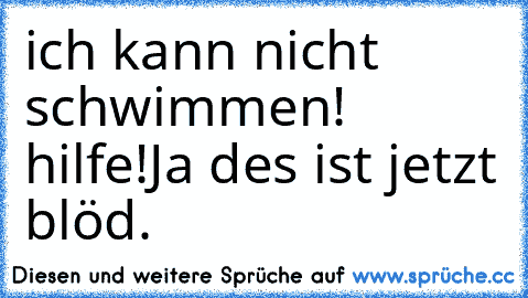 ich kann nicht schwimmen! hilfe!
Ja des ist jetzt blöd.