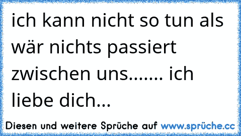 ich kann nicht so tun als wär nichts passiert zwischen uns....... ich liebe dich... ♥