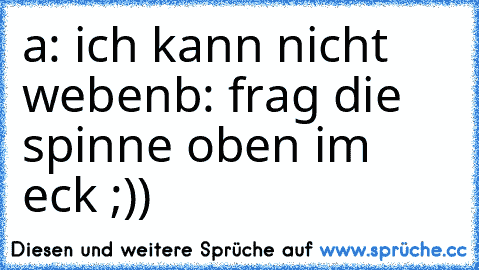 a: ich kann nicht weben
b: frag die spinne oben im eck ;))