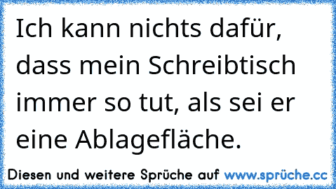 Ich kann nichts dafür, dass mein Schreibtisch immer so tut, als sei er eine Ablagefläche.