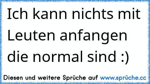 Ich kann nichts mit Leuten anfangen die normal sind :) ♥