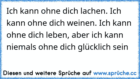 Ich kann ohne dich lachen. Ich kann ohne dich weinen. Ich kann ohne dich leben, aber ich kann niemals ohne dich glücklich sein ♥♥