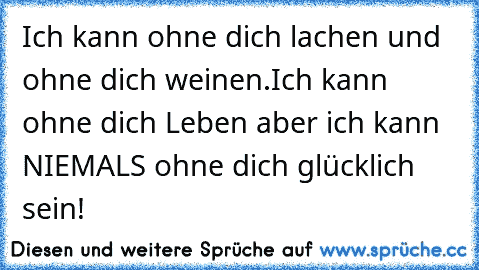 Ich kann ohne dich lachen und ohne dich weinen.
Ich kann ohne dich Leben aber ich kann NIEMALS ohne dich glücklich sein! ♥