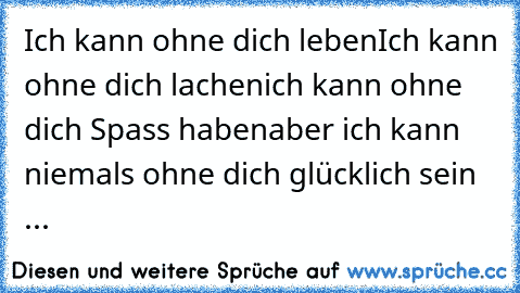 Ich kann ohne dich leben
Ich kann ohne dich lachen
ich kann ohne dich Spass haben
aber ich kann niemals ohne dich glücklich sein ... 