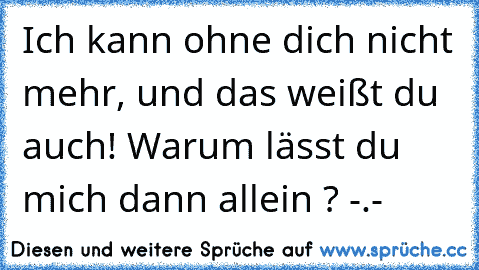 Ich kann ohne dich nicht mehr, und das weißt du auch! Warum lässt du mich dann allein ? -.-