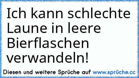 Ich kann schlechte Laune in leere Bierflaschen verwandeln!