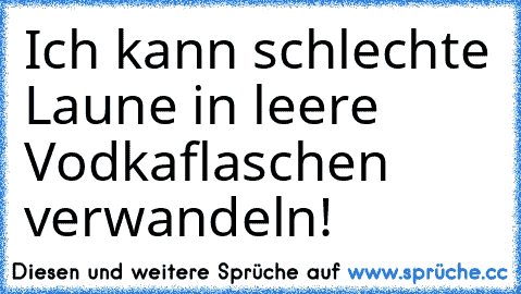 Ich kann schlechte Laune in leere Vodkaflaschen verwandeln!