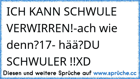 ICH KANN SCHWULE VERWIRREN!
-ach wie denn?
17
- hää?
DU SCHWULER !!
XD