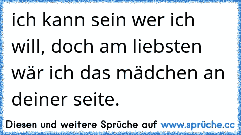 ich kann sein wer ich will, doch am liebsten wär ich das mädchen an deiner seite. 