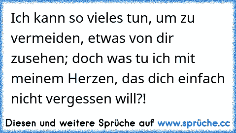 Ich kann so vieles tun, um zu vermeiden, etwas von dir zusehen; doch was tu ich mit meinem Herzen, das dich einfach nicht vergessen will?!