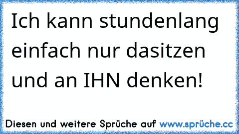 Ich kann stundenlang einfach nur dasitzen und an IHN denken! 