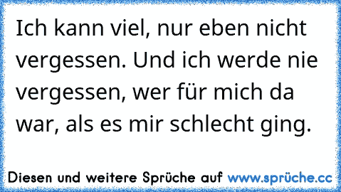 Ich kann viel, nur eben nicht vergessen. Und ich werde nie vergessen, wer für mich da war, als es mir schlecht ging.