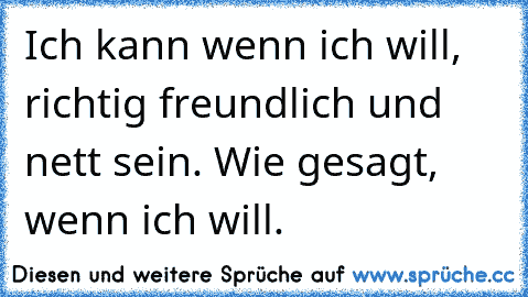 Ich kann wenn ich will, richtig freundlich und nett sein. Wie gesagt, wenn ich will.