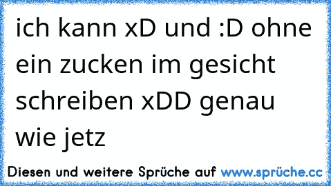 ich kann xD und :D ohne ein zucken im gesicht schreiben 
xDD genau wie jetz