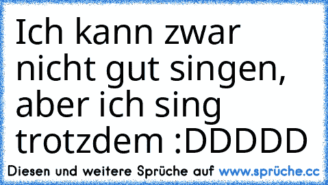 Ich kann zwar nicht gut singen, aber ich sing trotzdem :DDDDD