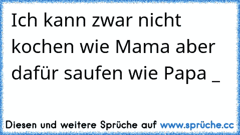 Ich kann zwar nicht kochen wie Mama aber dafür saufen wie Papa °_°