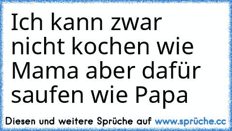 Ich kann zwar nicht kochen wie Mama aber dafür saufen wie Papa