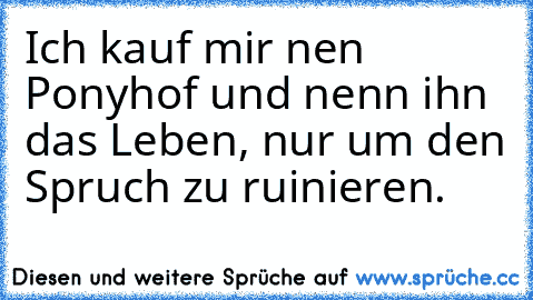 Ich kauf mir nen Ponyhof und nenn ihn das Leben, nur um den Spruch zu ruinieren.