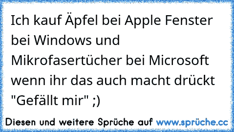 Ich kauf Äpfel bei Apple Fenster bei Windows und Mikrofasertücher bei Microsoft wenn ihr das auch macht drückt "Gefällt mir" ;)