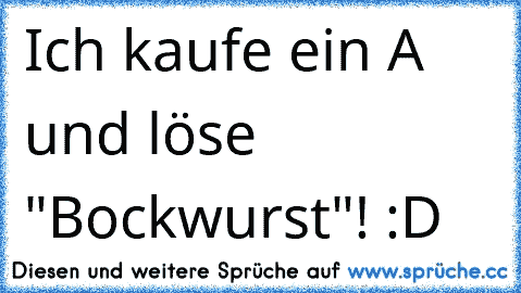 Ich kaufe ein A und löse "Bockwurst"! :D