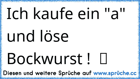 Ich kaufe ein "a" und löse Bockwurst !  ツ