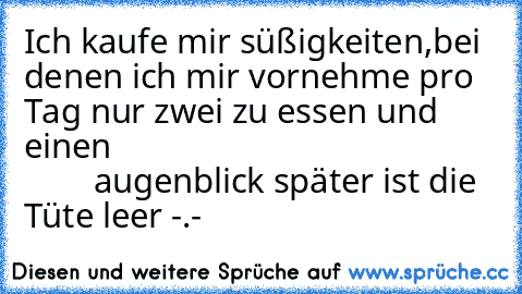 Ich kaufe mir süßigkeiten,bei denen ich mir vornehme pro Tag nur zwei zu essen und einen                                                     augenblick später ist die Tüte leer -.-