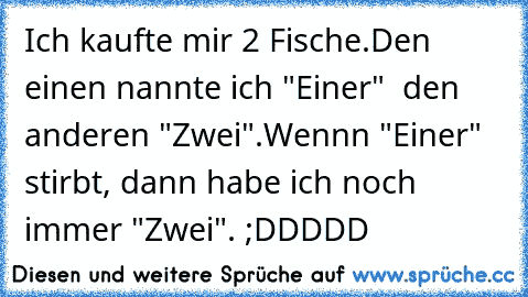 Ich kaufte mir 2 Fische.
Den einen nannte ich "Einer"  den anderen "Zwei".
Wennn "Einer" stirbt, dann habe ich noch immer "Zwei". 
;DDDDD