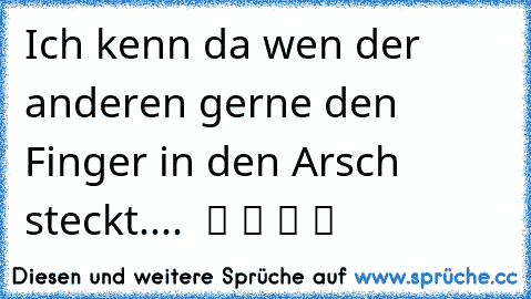 Ich kenn da wen der anderen gerne den Finger in den Arsch steckt....  ツ ツ ツ ツ