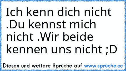 Ich kenn dich nicht .
Du kennst mich nicht .
Wir beide kennen uns nicht ;D