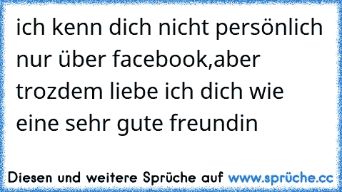 ich kenn dich nicht persönlich nur über facebook,aber trozdem liebe ich dich wie eine sehr gute freundin