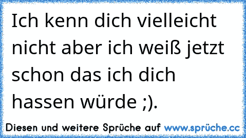 Ich kenn dich vielleicht nicht aber ich weiß jetzt schon das ich dich hassen würde ;).