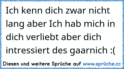 Ich kenn dich zwar nicht lang aber Ich hab mich in dich verliebt aber dich intressiert des gaarnich :(