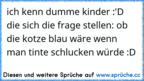 ich kenn dumme kinder :'D die sich die frage stellen: ob die kotze blau wäre wenn man tinte schlucken würde :D