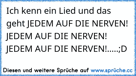 Ich kenn ein Lied und das geht JEDEM AUF DIE NERVEN! JEDEM AUF DIE NERVEN! JEDEM AUF DIE NERVEN!.....;D