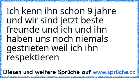 Ich kenn ihn schon 9 jahre und wir sind jetzt beste freunde und ich und ihn haben uns noch niemals gestrieten weil ich ihn respektieren ♥♥♥♥♥