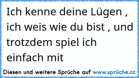 Ich kenne deine Lügen , ich weis wie du bist , und trotzdem spiel ich einfach mit