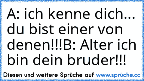 A: ich kenne dich... du bist einer von denen!!!
B: Alter ich bin dein bruder!!!