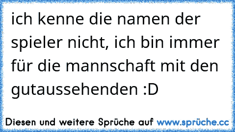 ich kenne die namen der spieler nicht, ich bin immer für die mannschaft mit den gutaussehenden :D