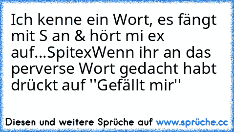 Ich kenne ein Wort, es fängt mit S an & hört mi ex auf...
Spitex
Wenn ihr an das perverse Wort gedacht habt drückt auf ''Gefällt mir''