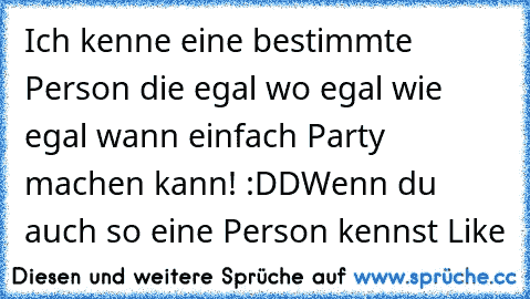 Ich kenne eine bestimmte Person die egal wo egal wie egal wann einfach Party machen kann! :DD
Wenn du auch so eine Person kennst Like
