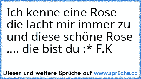 Ich kenne eine Rose die lacht mir immer zu und diese schöne Rose .... die bist du :* ♥
F.K