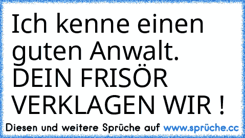 Ich kenne einen guten Anwalt. DEIN FRISÖR VERKLAGEN WIR !