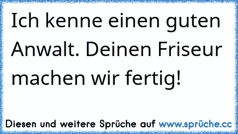 Ich kenne einen guten Anwalt. Deinen Friseur machen wir fertig!